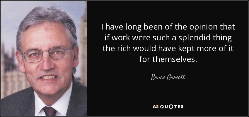 I have long been of the opinion that if work were such a splendid thing the rich would have kept more of it for themselves. - Bruce Grocott, Baron Grocott