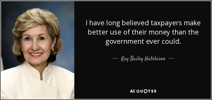 I have long believed taxpayers make better use of their money than the government ever could. - Kay Bailey Hutchison