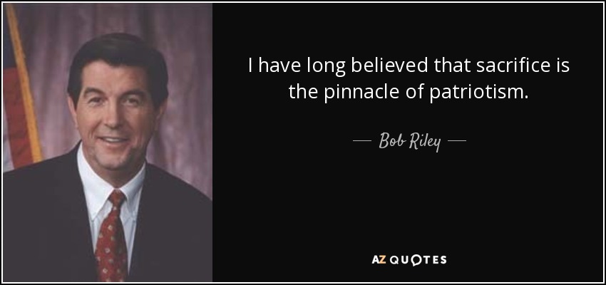 I have long believed that sacrifice is the pinnacle of patriotism. - Bob Riley