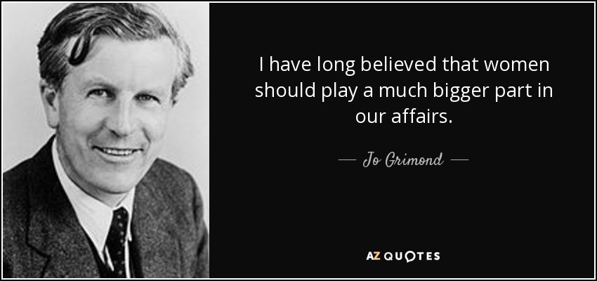 I have long believed that women should play a much bigger part in our affairs. - Jo Grimond