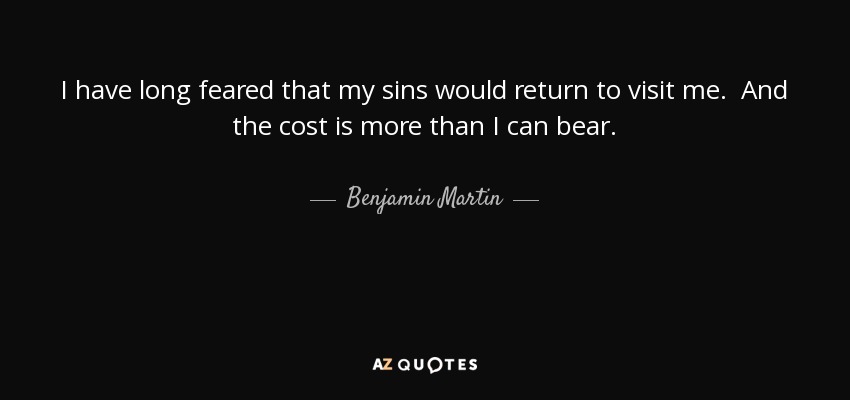 I have long feared that my sins would return to visit me. And the cost is more than I can bear. - Benjamin Martin