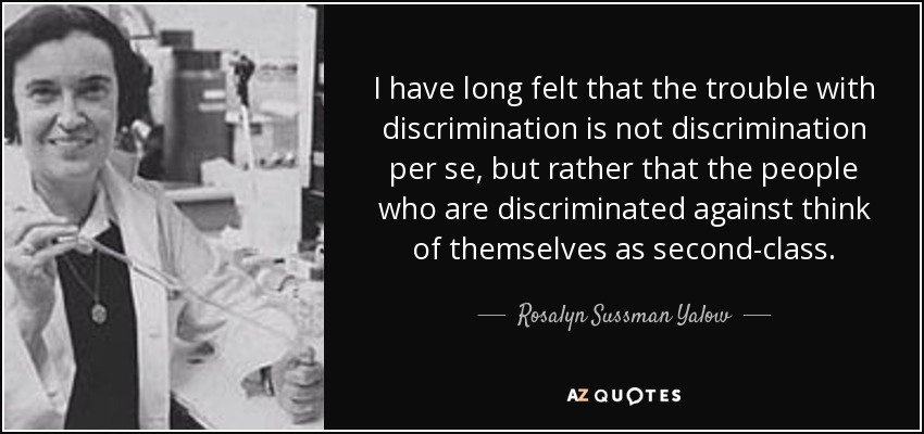 I have long felt that the trouble with discrimination is not discrimination per se, but rather that the people who are discriminated against think of themselves as second-class. - Rosalyn Sussman Yalow