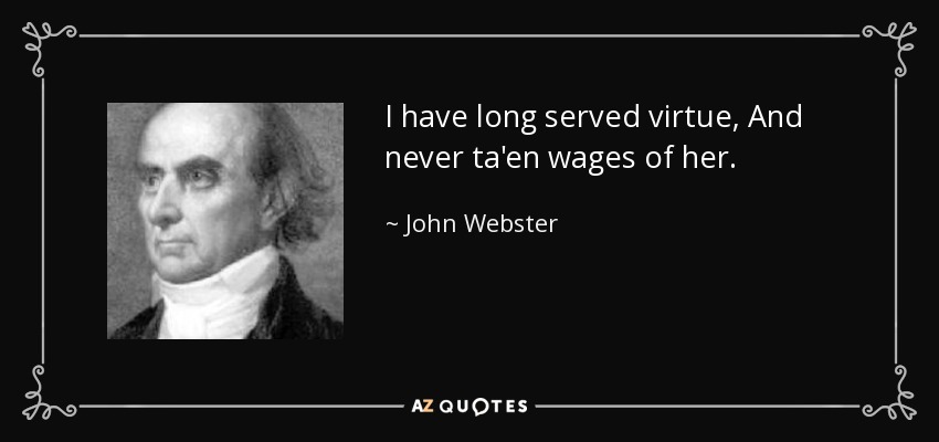 I have long served virtue, And never ta'en wages of her. - John Webster