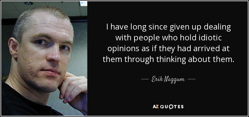 I have long since given up dealing with people who hold idiotic opinions as if they had arrived at them through thinking about them. - Erik Naggum