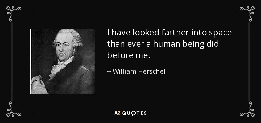 I have looked farther into space than ever a human being did before me. - William Herschel