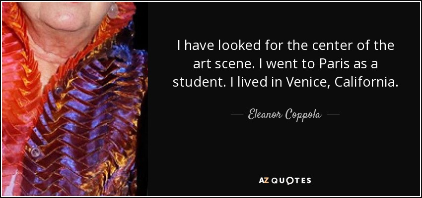 I have looked for the center of the art scene. I went to Paris as a student. I lived in Venice, California. - Eleanor Coppola