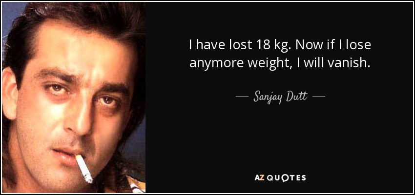I have lost 18 kg. Now if I lose anymore weight, I will vanish. - Sanjay Dutt