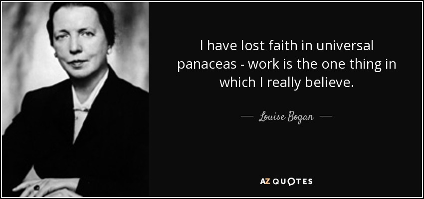 I have lost faith in universal panaceas - work is the one thing in which I really believe. - Louise Bogan