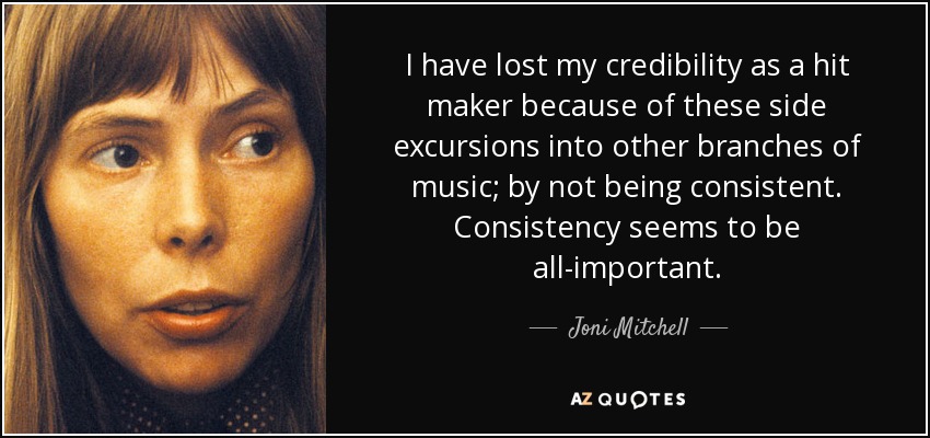 I have lost my credibility as a hit maker because of these side excursions into other branches of music; by not being consistent. Consistency seems to be all-important. - Joni Mitchell