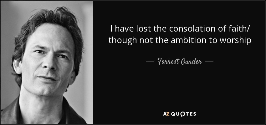 I have lost the consolation of faith/ though not the ambition to worship - Forrest Gander