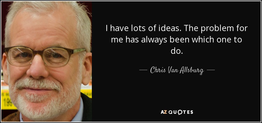 I have lots of ideas. The problem for me has always been which one to do. - Chris Van Allsburg