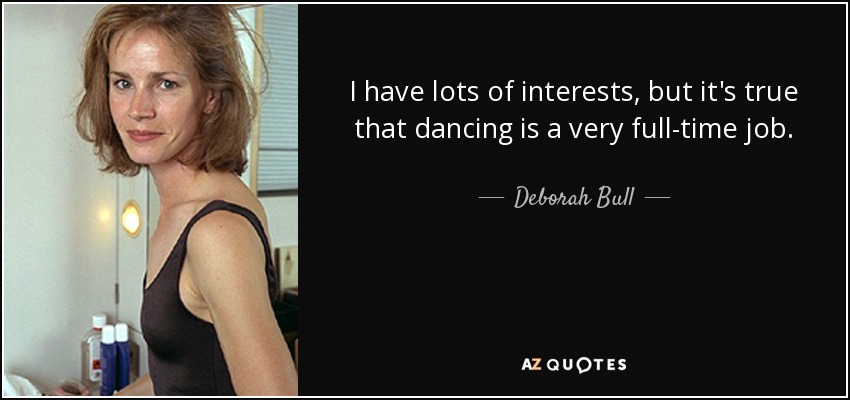 I have lots of interests, but it's true that dancing is a very full-time job. - Deborah Bull