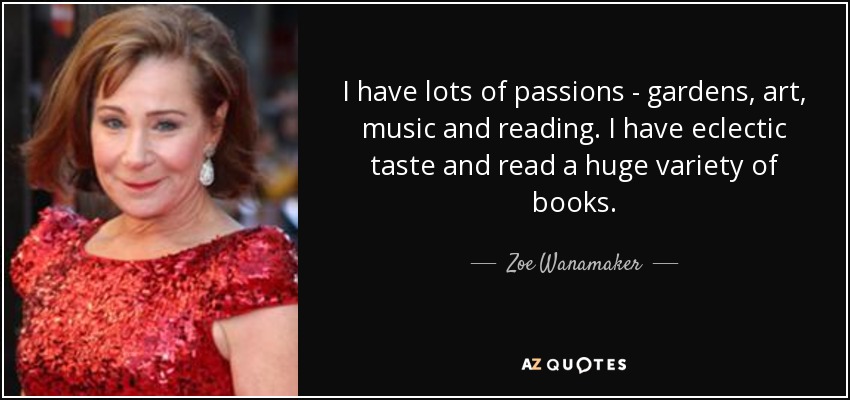 I have lots of passions - gardens, art, music and reading. I have eclectic taste and read a huge variety of books. - Zoe Wanamaker