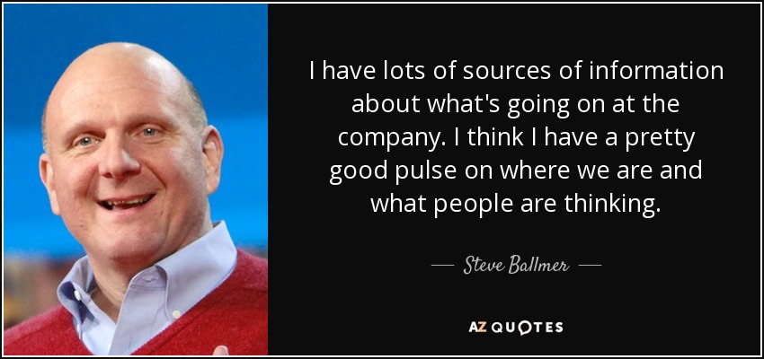 I have lots of sources of information about what's going on at the company. I think I have a pretty good pulse on where we are and what people are thinking. - Steve Ballmer