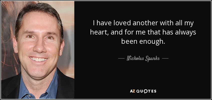 I have loved another with all my heart, and for me that has always been enough. - Nicholas Sparks