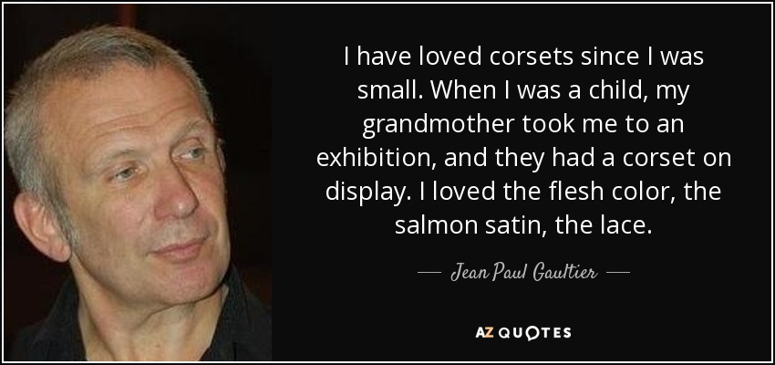 I have loved corsets since I was small. When I was a child, my grandmother took me to an exhibition, and they had a corset on display. I loved the flesh color, the salmon satin, the lace. - Jean Paul Gaultier