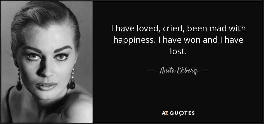 I have loved, cried, been mad with happiness. I have won and I have lost. - Anita Ekberg