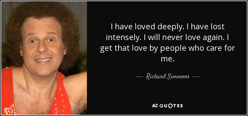 I have loved deeply. I have lost intensely. I will never love again. I get that love by people who care for me. - Richard Simmons