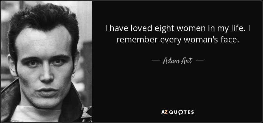 I have loved eight women in my life. I remember every woman's face. - Adam Ant