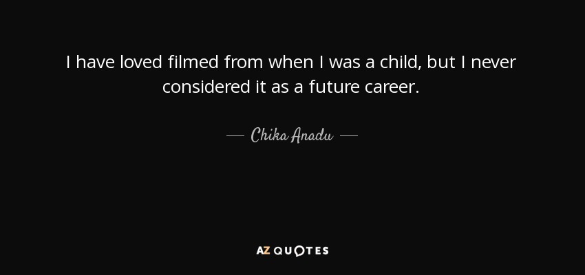 I have loved filmed from when I was a child, but I never considered it as a future career. - Chika Anadu