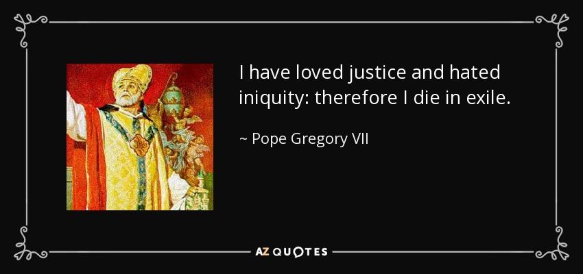 I have loved justice and hated iniquity: therefore I die in exile. - Pope Gregory VII