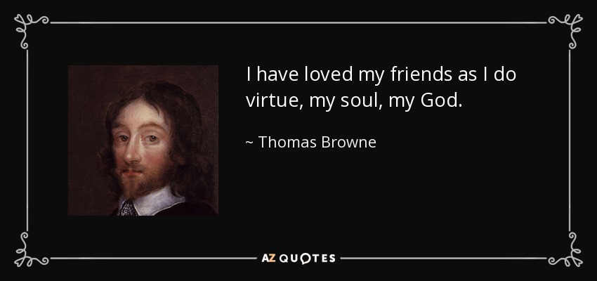 I have loved my friends as I do virtue, my soul, my God. - Thomas Browne