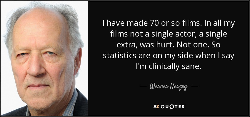I have made 70 or so films. In all my films not a single actor, a single extra, was hurt. Not one. So statistics are on my side when I say I'm clinically sane. - Werner Herzog