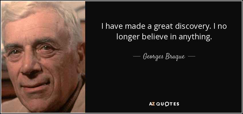 I have made a great discovery. I no longer believe in anything. - Georges Braque