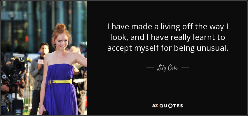 I have made a living off the way I look, and I have really learnt to accept myself for being unusual. - Lily Cole