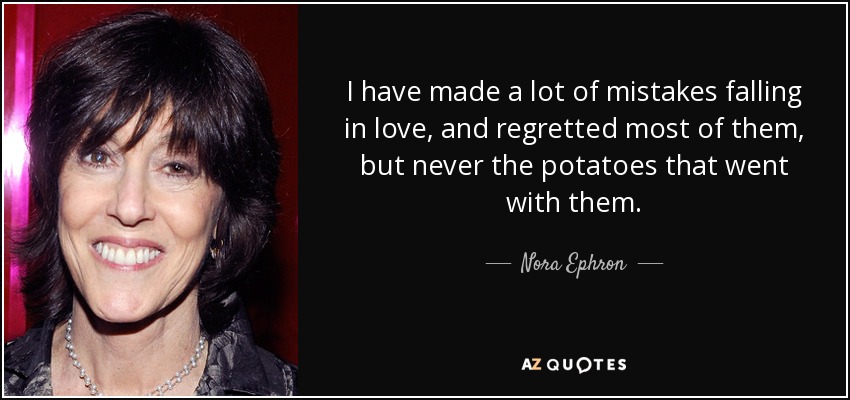 I have made a lot of mistakes falling in love, and regretted most of them, but never the potatoes that went with them. - Nora Ephron