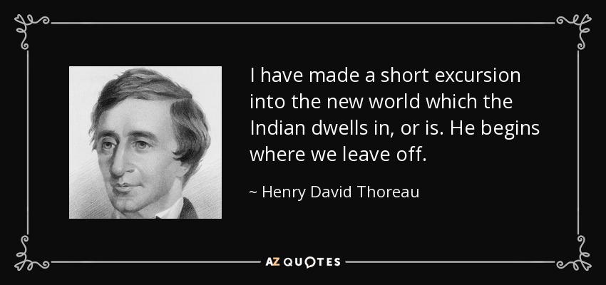 I have made a short excursion into the new world which the Indian dwells in, or is. He begins where we leave off. - Henry David Thoreau