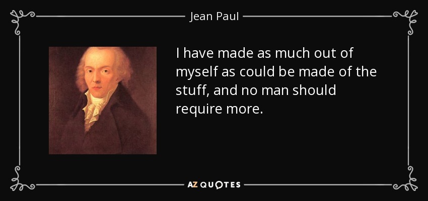 I have made as much out of myself as could be made of the stuff, and no man should require more. - Jean Paul