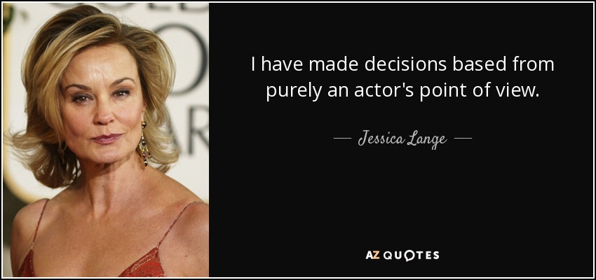 I have made decisions based from purely an actor's point of view. - Jessica Lange