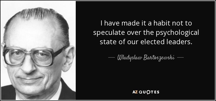 I have made it a habit not to speculate over the psychological state of our elected leaders. - Wladyslaw Bartoszewski