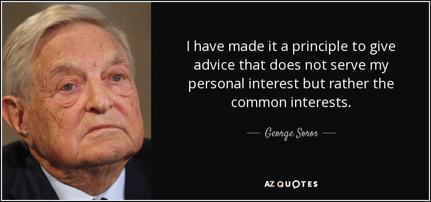 I have made it a principle to give advice that does not serve my personal interest but rather the common interests. - George Soros