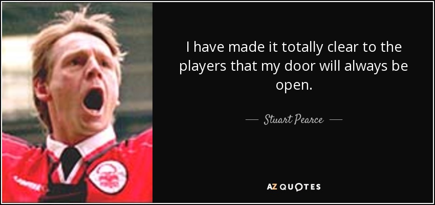 I have made it totally clear to the players that my door will always be open. - Stuart Pearce