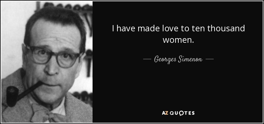 I have made love to ten thousand women. - Georges Simenon