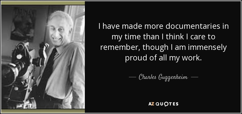 I have made more documentaries in my time than I think I care to remember, though I am immensely proud of all my work. - Charles Guggenheim