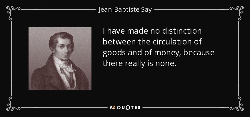 I have made no distinction between the circulation of goods and of money, because there really is none. - Jean-Baptiste Say