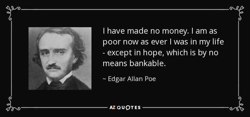 I have made no money. I am as poor now as ever I was in my life - except in hope, which is by no means bankable. - Edgar Allan Poe