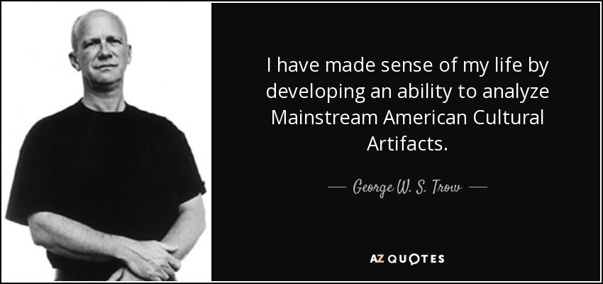 I have made sense of my life by developing an ability to analyze Mainstream American Cultural Artifacts. - George W. S. Trow