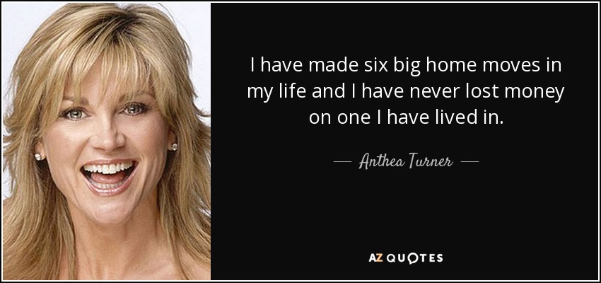 I have made six big home moves in my life and I have never lost money on one I have lived in. - Anthea Turner