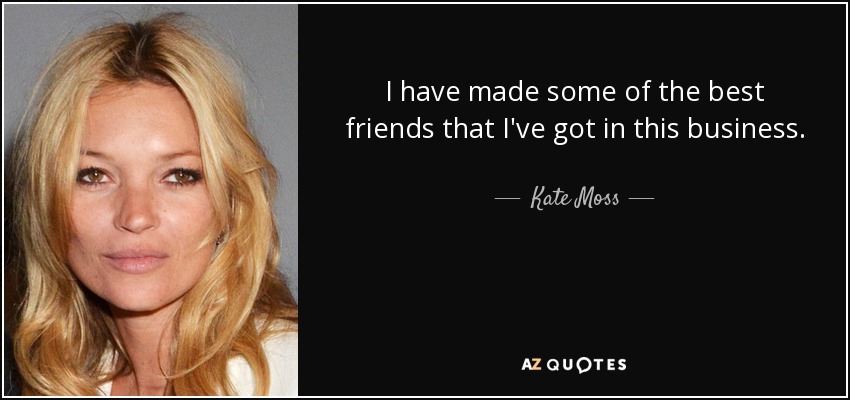 I have made some of the best friends that I've got in this business. - Kate Moss