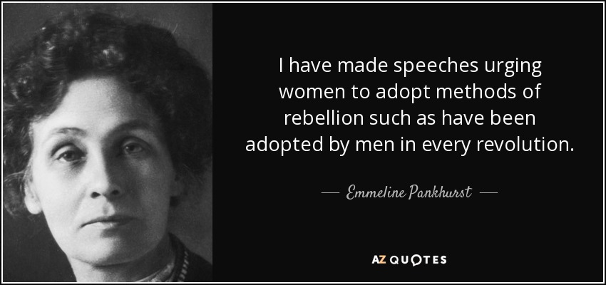 I have made speeches urging women to adopt methods of rebellion such as have been adopted by men in every revolution. - Emmeline Pankhurst