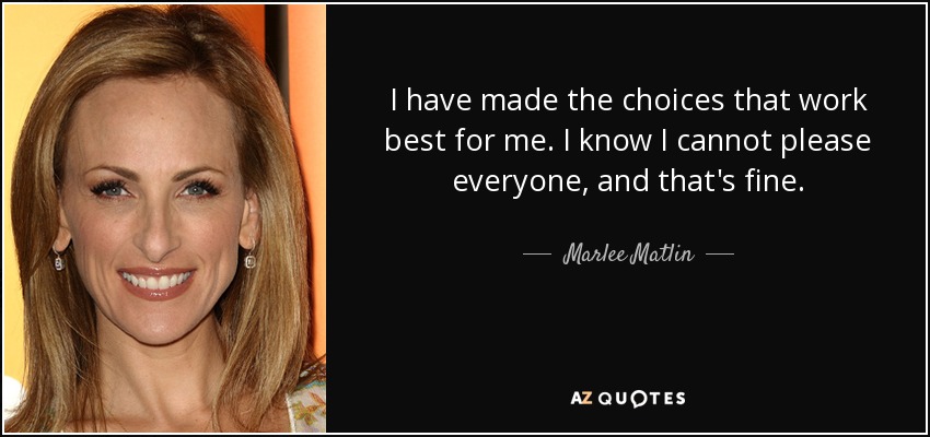 I have made the choices that work best for me. I know I cannot please everyone, and that's fine. - Marlee Matlin