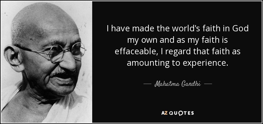 I have made the world's faith in God my own and as my faith is effaceable, I regard that faith as amounting to experience. - Mahatma Gandhi