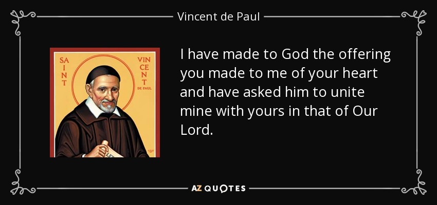 I have made to God the offering you made to me of your heart and have asked him to unite mine with yours in that of Our Lord. - Vincent de Paul