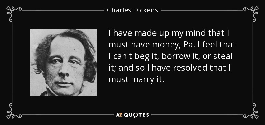 I have made up my mind that I must have money, Pa. I feel that I can't beg it, borrow it, or steal it; and so I have resolved that I must marry it. - Charles Dickens