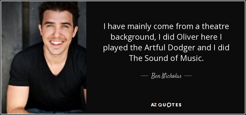 I have mainly come from a theatre background, I did Oliver here I played the Artful Dodger and I did The Sound of Music. - Ben Nicholas