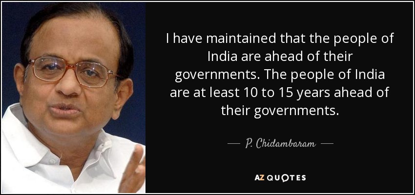 I have maintained that the people of India are ahead of their governments. The people of India are at least 10 to 15 years ahead of their governments. - P. Chidambaram